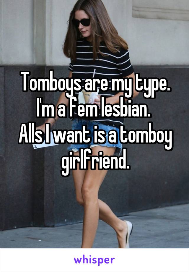 Tomboys are my type.
I'm a fem lesbian. 
Alls I want is a tomboy girlfriend.
