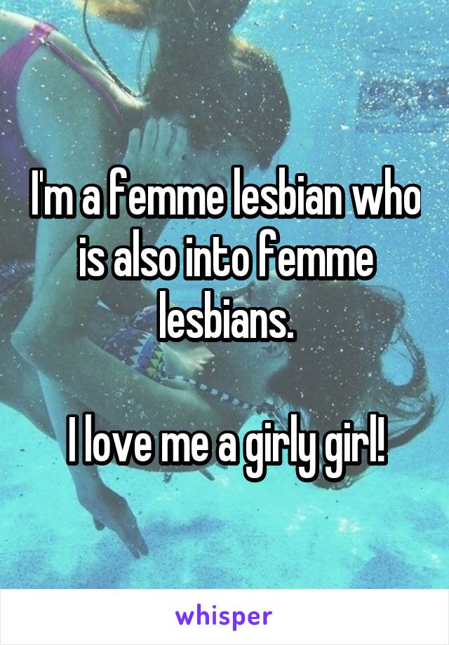 I'm a femme lesbian who is also into femme lesbians.

I love me a girly girl!