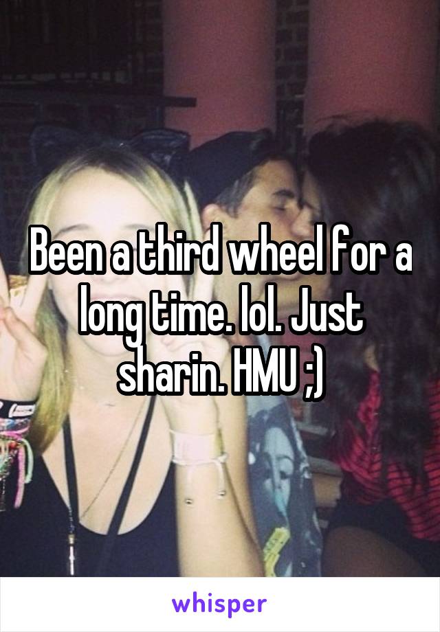 Been a third wheel for a long time. lol. Just sharin. HMU ;)