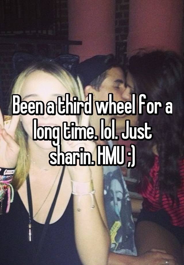 Been a third wheel for a long time. lol. Just sharin. HMU ;)