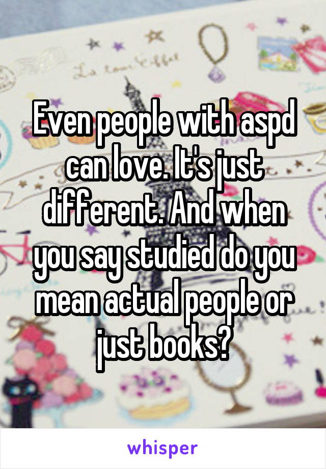 Even people with aspd can love. It's just different. And when you say studied do you mean actual people or just books?