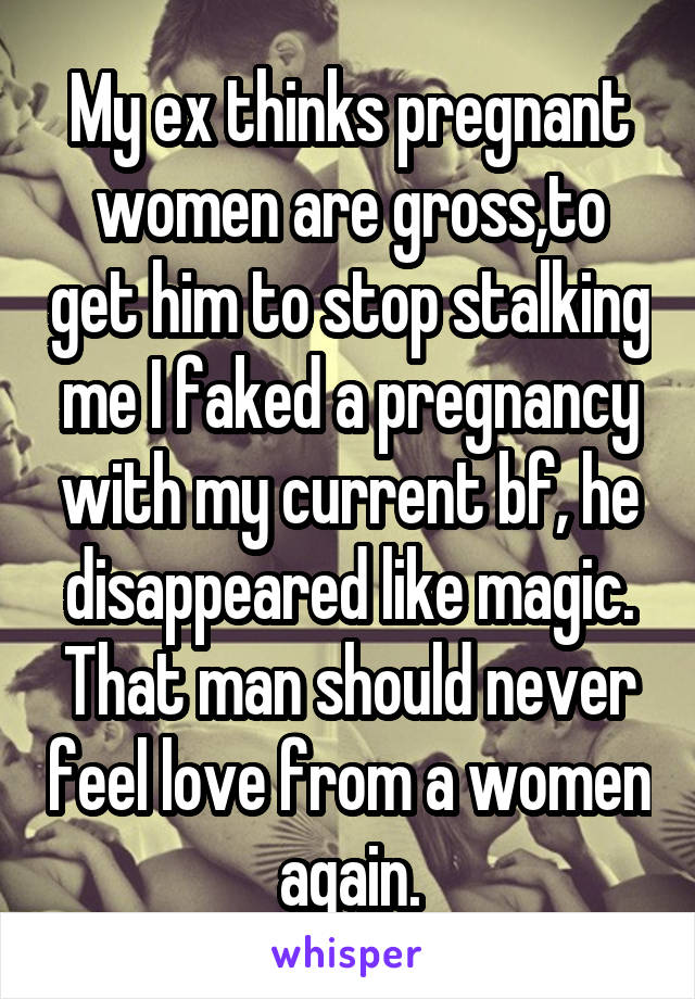 My ex thinks pregnant women are gross,to get him to stop stalking me I faked a pregnancy with my current bf, he disappeared like magic. That man should never feel love from a women again.