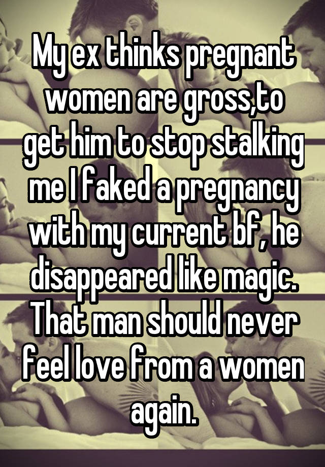 My ex thinks pregnant women are gross,to get him to stop stalking me I faked a pregnancy with my current bf, he disappeared like magic. That man should never feel love from a women again.