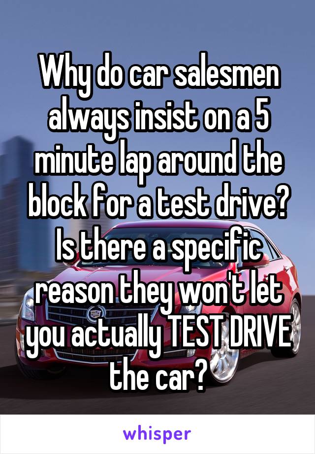 Why do car salesmen always insist on a 5 minute lap around the block for a test drive? Is there a specific reason they won't let you actually TEST DRIVE the car?