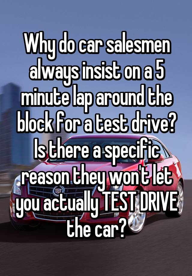 Why do car salesmen always insist on a 5 minute lap around the block for a test drive? Is there a specific reason they won't let you actually TEST DRIVE the car?