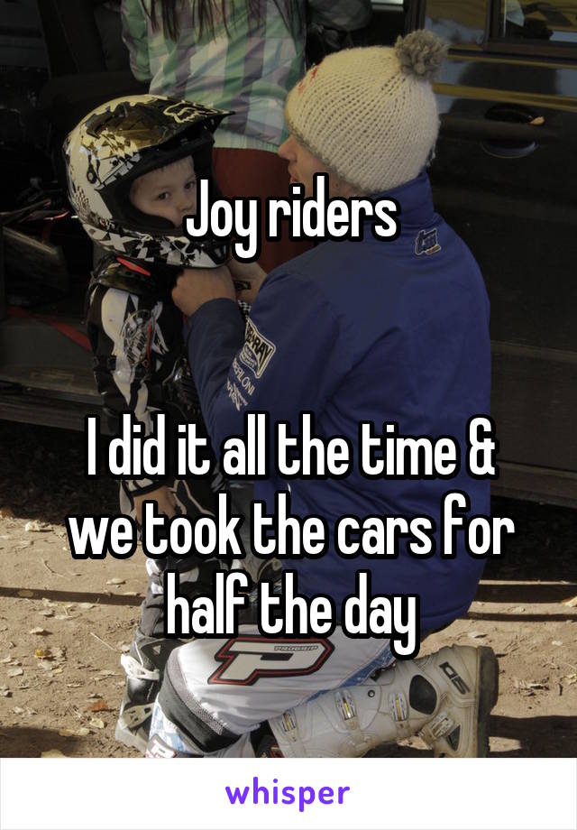 Joy riders


I did it all the time & we took the cars for half the day