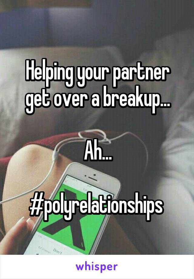 Helping your partner get over a breakup...

Ah...

#polyrelationships 