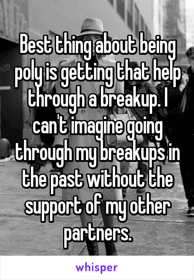 Best thing about being poly is getting that help through a breakup. I can't imagine going through my breakups in the past without the support of my other partners.