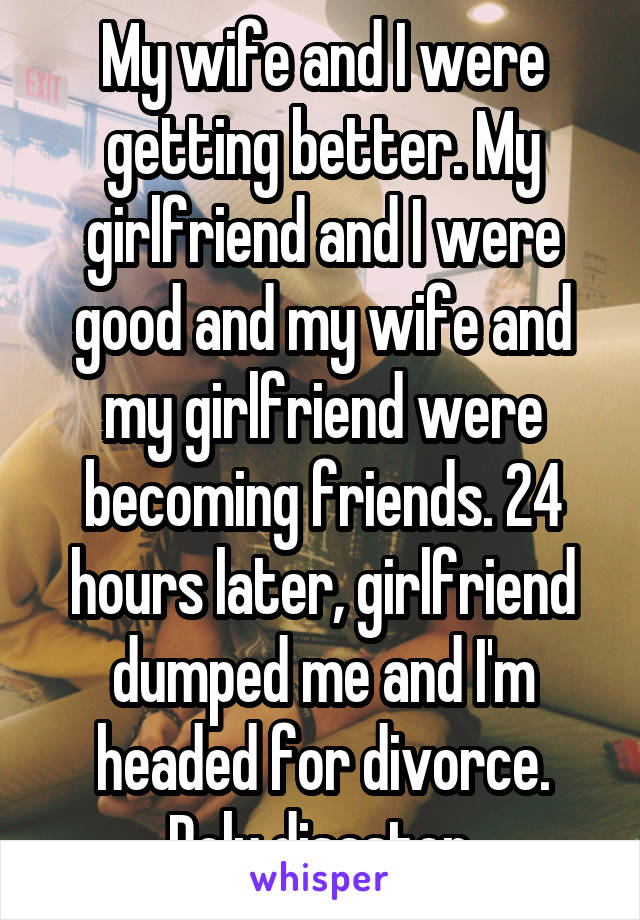 My wife and I were getting better. My girlfriend and I were good and my wife and my girlfriend were becoming friends. 24 hours later, girlfriend dumped me and I'm headed for divorce.
Poly disaster.