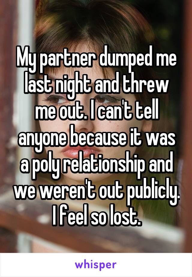 My partner dumped me last night and threw me out. I can't tell anyone because it was a poly relationship and we weren't out publicly. I feel so lost.