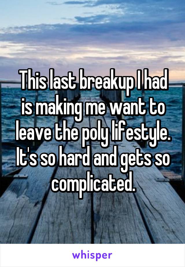 This last breakup I had is making me want to leave the poly lifestyle. It's so hard and gets so complicated.