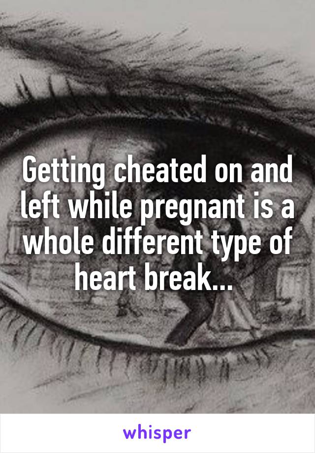 Getting cheated on and left while pregnant is a whole different type of heart break... 