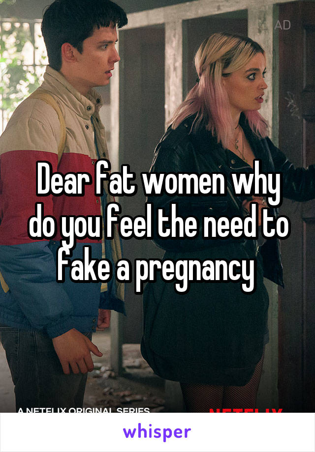 Dear fat women why do you feel the need to fake a pregnancy 