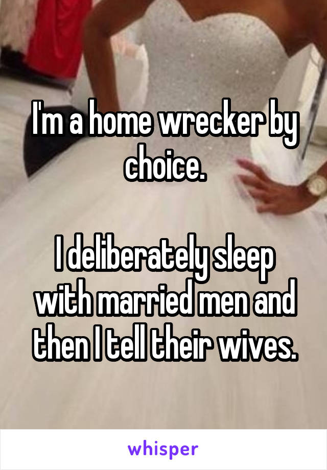 I'm a home wrecker by choice.

I deliberately sleep with married men and then I tell their wives.