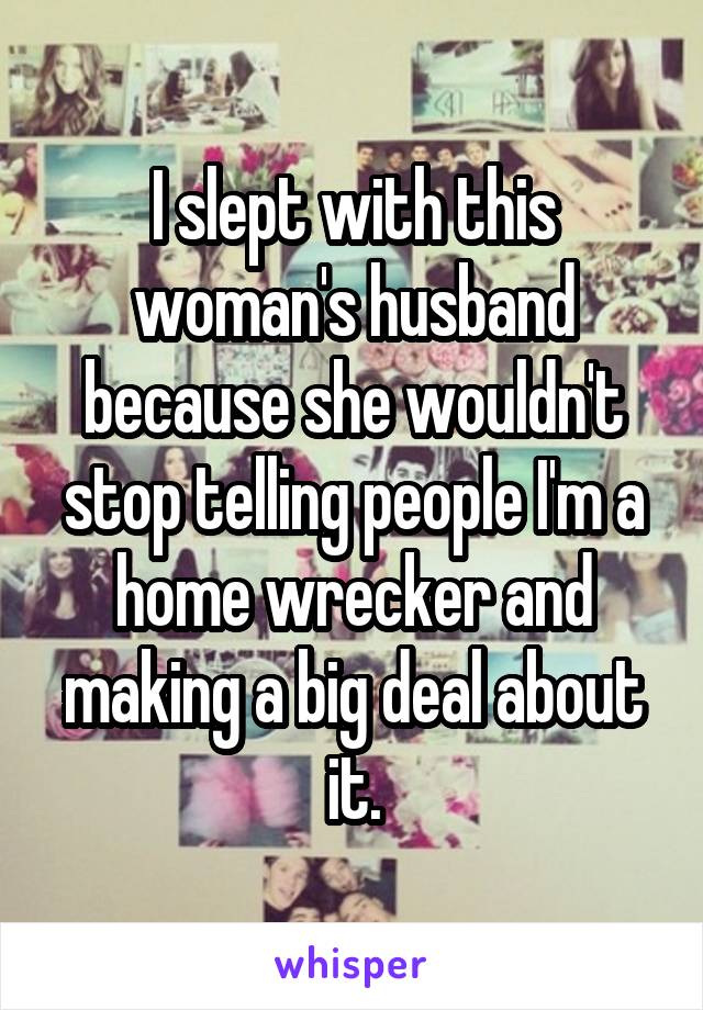 I slept with this woman's husband because she wouldn't stop telling people I'm a home wrecker and making a big deal about it.