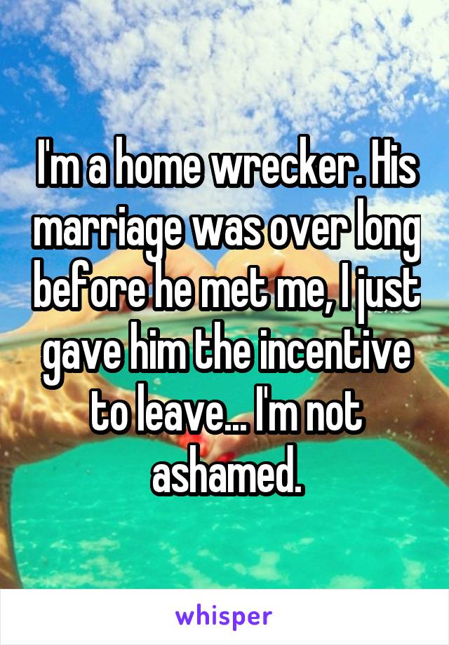 I'm a home wrecker. His marriage was over long before he met me, I just gave him the incentive to leave... I'm not ashamed.