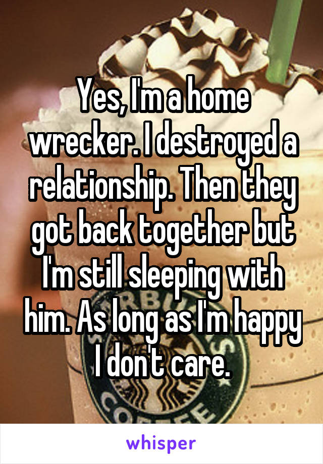 Yes, I'm a home wrecker. I destroyed a relationship. Then they got back together but I'm still sleeping with him. As long as I'm happy I don't care.