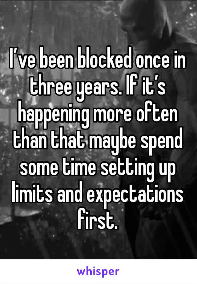 I’ve been blocked once in three years. If it’s happening more often than that maybe spend some time setting up limits and expectations first. 