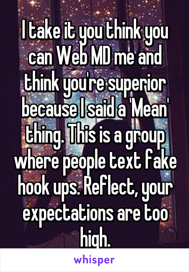 I take it you think you can Web MD me and think you're superior because I said a 'Mean' thing. This is a group where people text fake hook ups. Reflect, your expectations are too high.