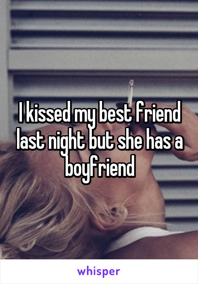 I kissed my best friend last night but she has a boyfriend