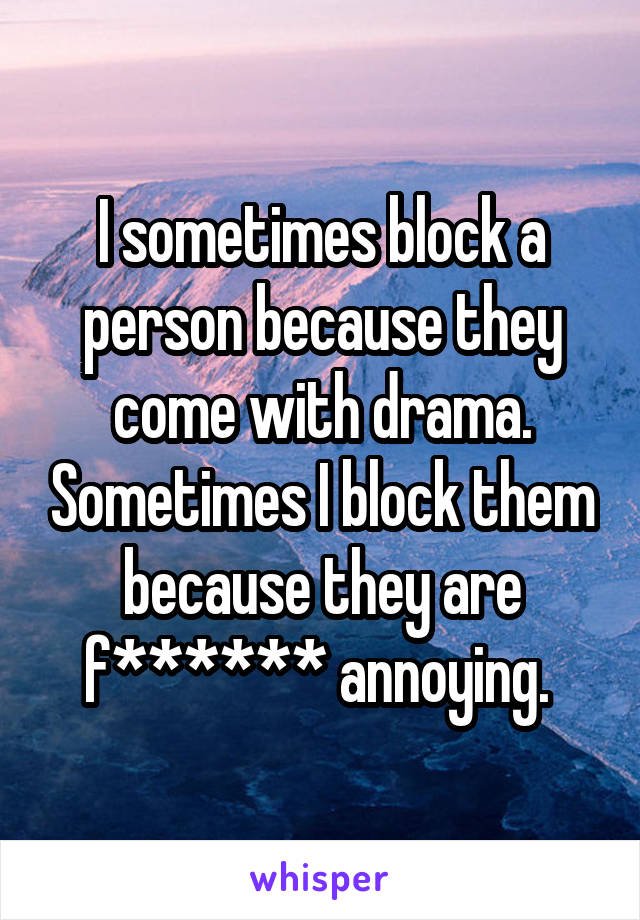 I sometimes block a person because they come with drama. Sometimes I block them because they are f****** annoying. 