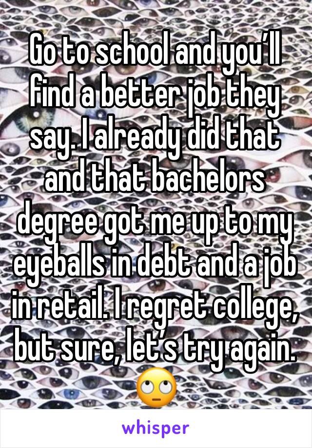 Go to school and you’ll find a better job they say. I already did that and that bachelors degree got me up to my eyeballs in debt and a job in retail. I regret college, but sure, let’s try again.
🙄