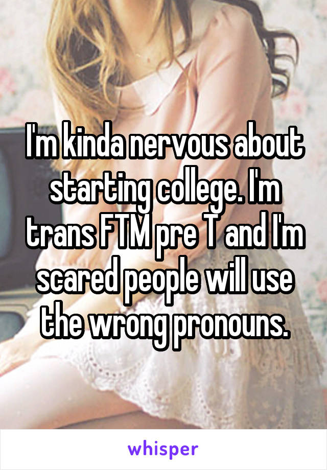 I'm kinda nervous about starting college. I'm trans FTM pre T and I'm scared people will use the wrong pronouns.