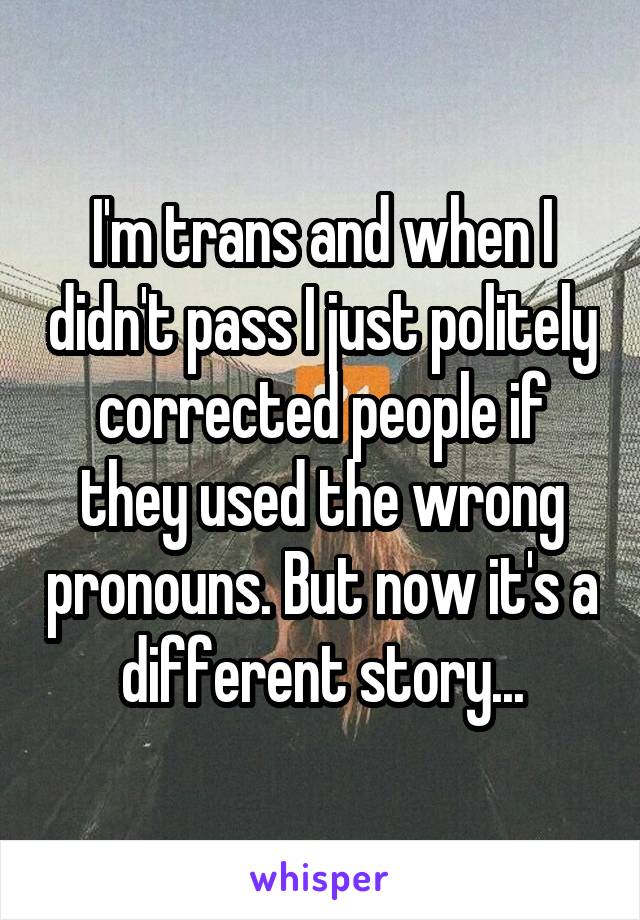 I'm trans and when I didn't pass I just politely corrected people if they used the wrong pronouns. But now it's a different story...