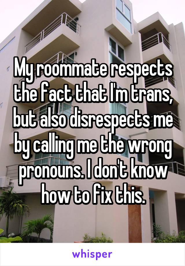 My roommate respects the fact that I'm trans, but also disrespects me by calling me the wrong pronouns. I don't know how to fix this.