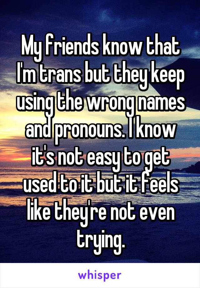 My friends know that I'm trans but they keep using the wrong names and pronouns. I know it's not easy to get used to it but it feels like they're not even trying.