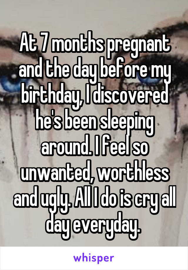 At 7 months pregnant and the day before my birthday, I discovered he's been sleeping around. I feel so unwanted, worthless and ugly. All I do is cry all day everyday. 
