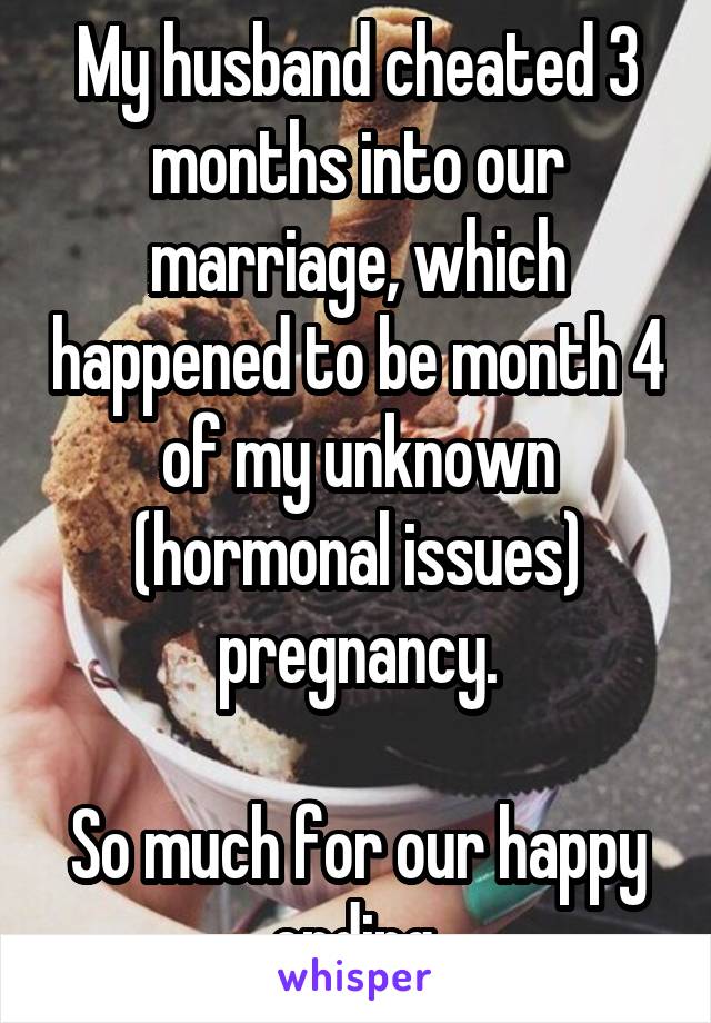 My husband cheated 3 months into our marriage, which happened to be month 4 of my unknown (hormonal issues) pregnancy.

So much for our happy ending.