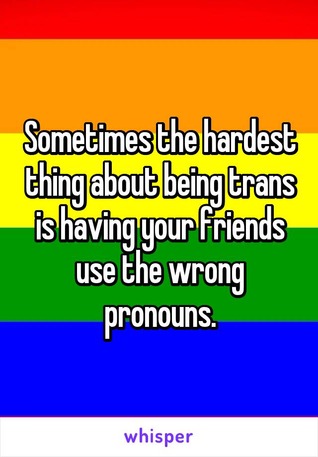 Sometimes the hardest thing about being trans is having your friends use the wrong pronouns.