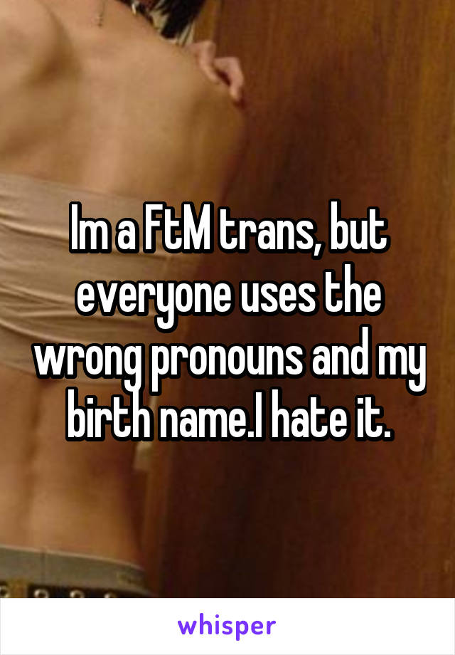 Im a FtM trans, but everyone uses the wrong pronouns and my birth name.I hate it.