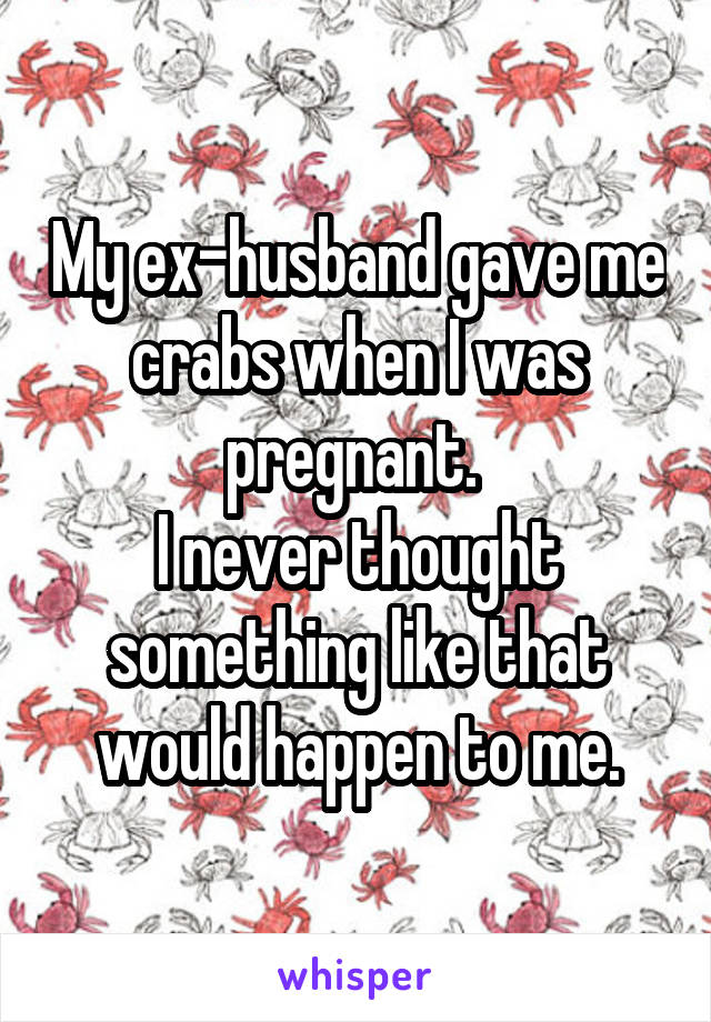 My ex-husband gave me crabs when I was pregnant. 
I never thought something like that would happen to me.