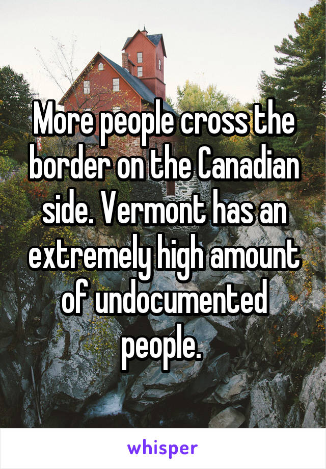 More people cross the border on the Canadian side. Vermont has an extremely high amount of undocumented people. 