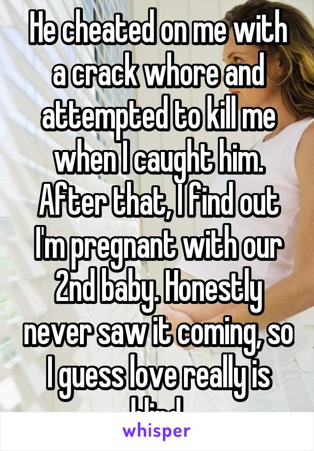 He cheated on me with a crack whore and attempted to kill me when I caught him. After that, I find out I'm pregnant with our 2nd baby. Honestly never saw it coming, so I guess love really is blind.