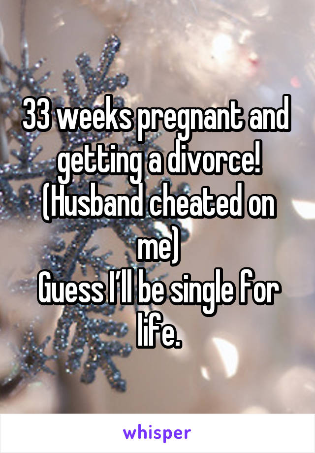 33 weeks pregnant and  getting a divorce! (Husband cheated on me)
Guess I’ll be single for life.