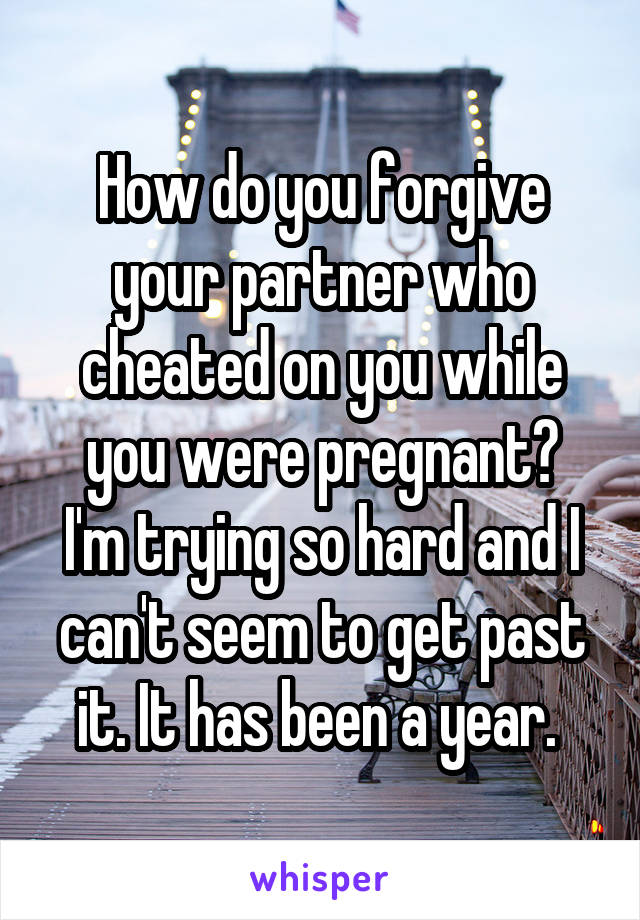 How do you forgive your partner who cheated on you while you were pregnant?
I'm trying so hard and I can't seem to get past it. It has been a year. 
