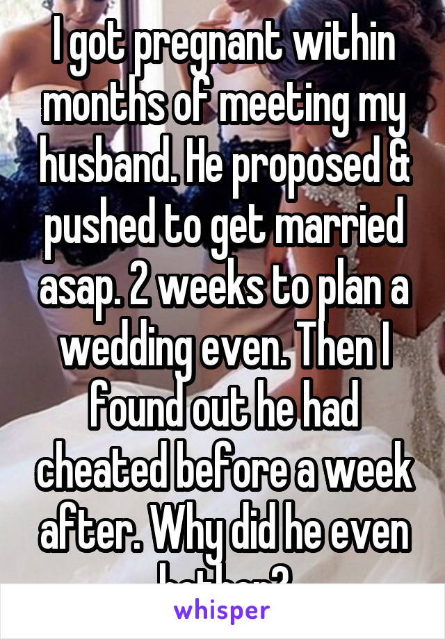 I got pregnant within months of meeting my husband. He proposed & pushed to get married asap. 2 weeks to plan a wedding even. Then I found out he had cheated before a week after. Why did he even bother?