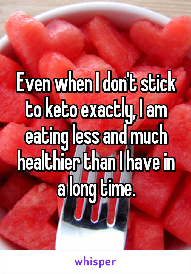 Even when I don't stick to keto exactly, I am eating less and much healthier than I have in a long time.