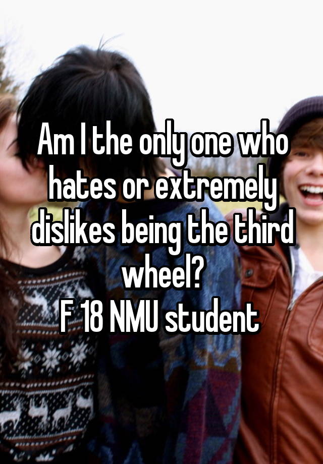 Am I the only one who hates or extremely dislikes being the third wheel?
F 18 NMU student 