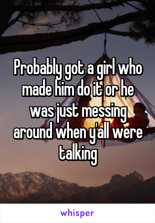 Probably got a girl who made him do it or he was just messing around when y'all were talking