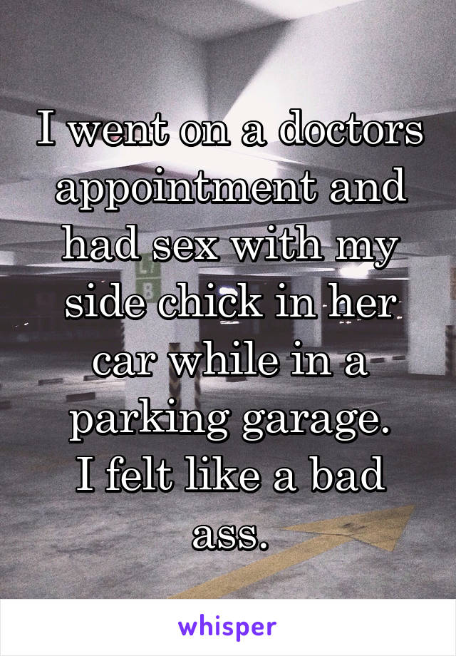 I went on a doctors appointment and had sex with my side chick in her car while in a parking garage.
I felt like a bad ass.