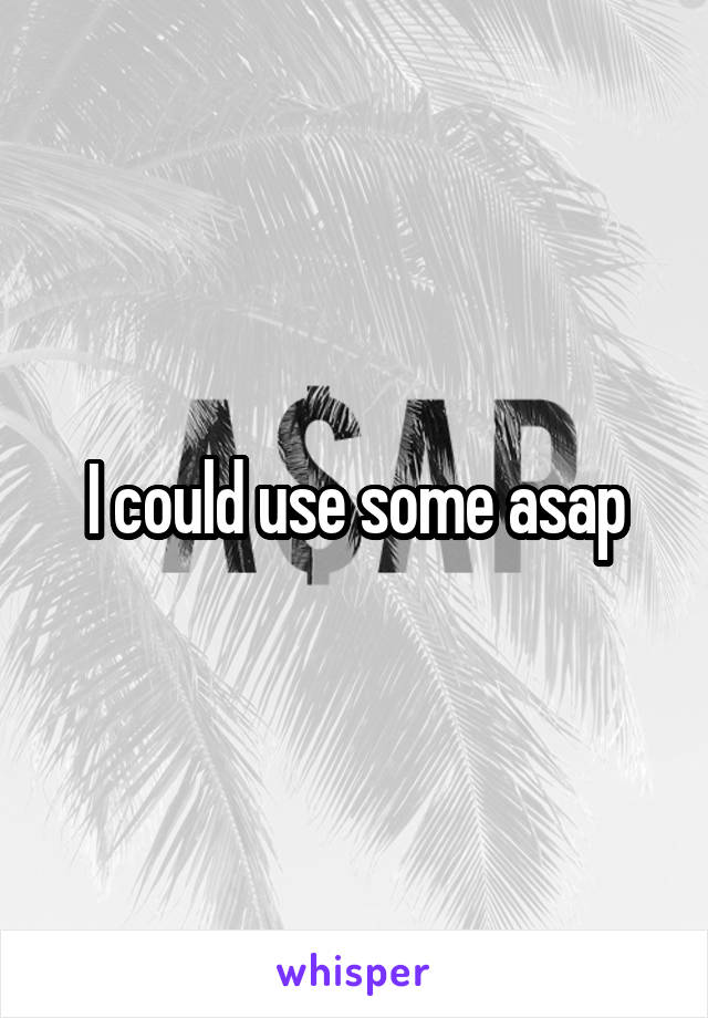 I could use some asap