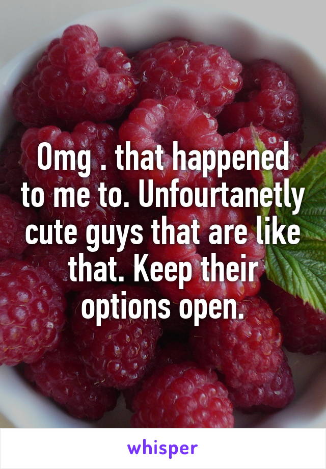 Omg . that happened to me to. Unfourtanetly cute guys that are like that. Keep their options open.