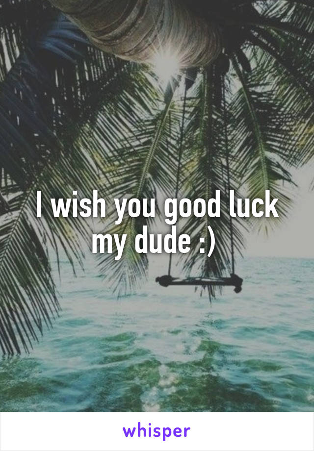 I wish you good luck my dude :) 