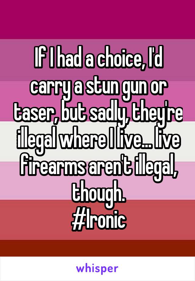 If I had a choice, I'd carry a stun gun or taser, but sadly, they're illegal where I live... live firearms aren't illegal, though.
#Ironic