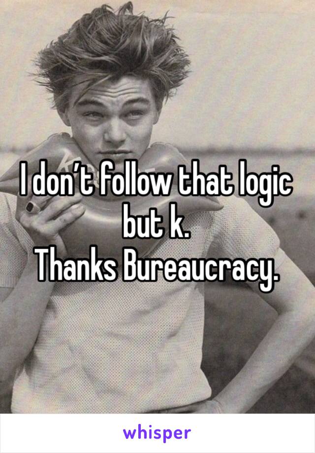 I don’t follow that logic but k.
Thanks Bureaucracy.