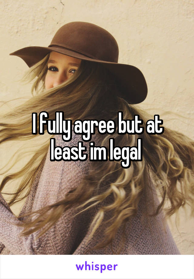 I fully agree but at least im legal 